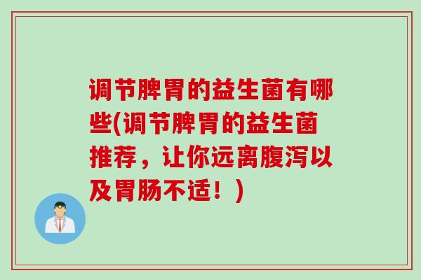 调节脾胃的益生菌有哪些(调节脾胃的益生菌推荐,让你远离以及不适!) 调节脾胃的益生菌有哪些(调节脾胃的益生菌推荐,让你远离以及不适!)