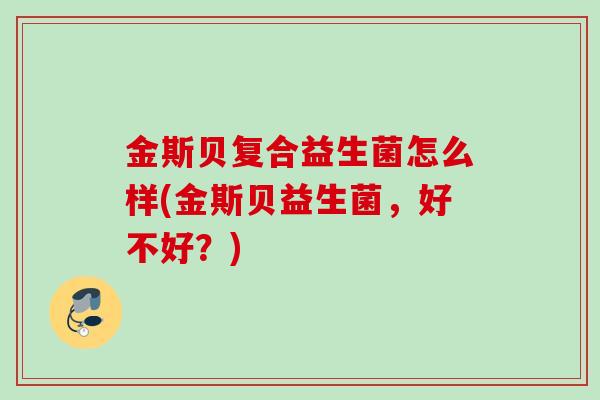 金斯贝复合益生菌怎么样(金斯贝益生菌，好不好？)