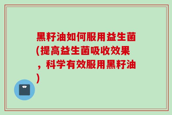 黑籽油如何服用益生菌(提高益生菌吸收效果,科学有效服用黑籽油) 黑籽油如何服用益生菌(提高益生菌吸收效果,科学有效服用黑籽油)