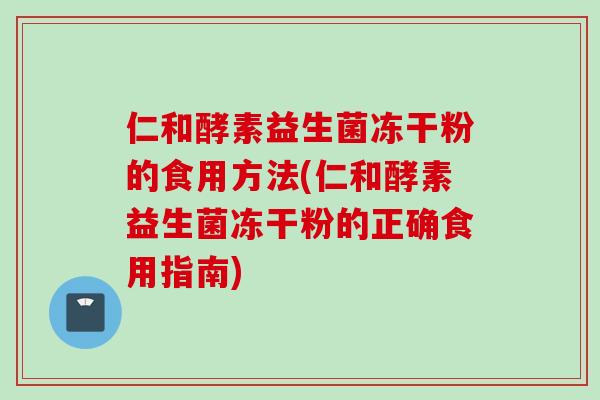 仁和酵素益生菌冻干粉的食用方法(仁和酵素益生菌冻干粉的正确食用指南) 仁和酵素益生菌冻干粉的食用方法(仁和酵素益生菌冻干粉的正确食用指南)