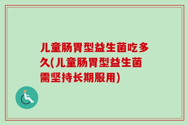 儿童肠胃型益生菌吃多久(儿童肠胃型益生菌需坚持长期服用)