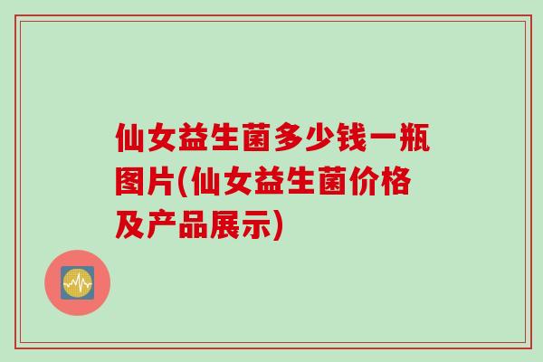 仙女益生菌多少钱一瓶图片(仙女益生菌价格及产品展示) 仙女益生菌多少钱一瓶图片(仙女益生菌价格及产品展示)