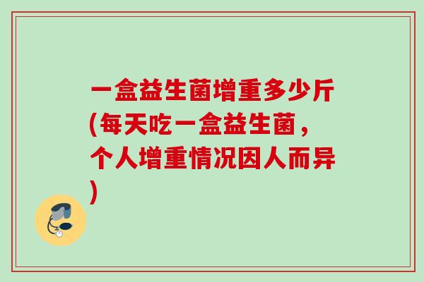 一盒益生菌增重多少斤(每天吃一盒益生菌，个人增重情况因人而异)