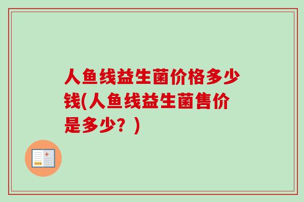 人鱼线益生菌价格多少钱(人鱼线益生菌售价是多少？)