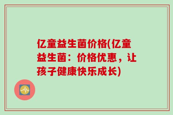 亿童益生菌价格(亿童益生菌：价格优惠，让孩子健康快乐成长)