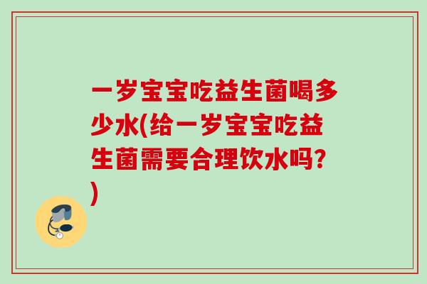 一岁宝宝吃益生菌喝多少水(给一岁宝宝吃益生菌需要合理饮水吗？)