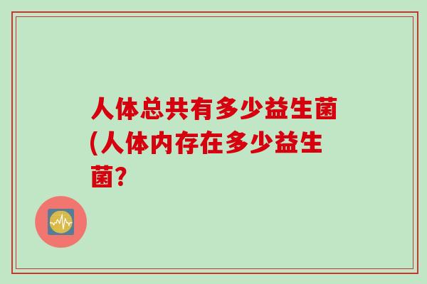 人体总共有多少益生菌(人体内存在多少益生菌？