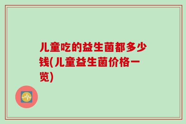 儿童吃的益生菌都多少钱(儿童益生菌价格一览) 儿童吃的益生菌都多少钱(儿童益生菌价格一览)