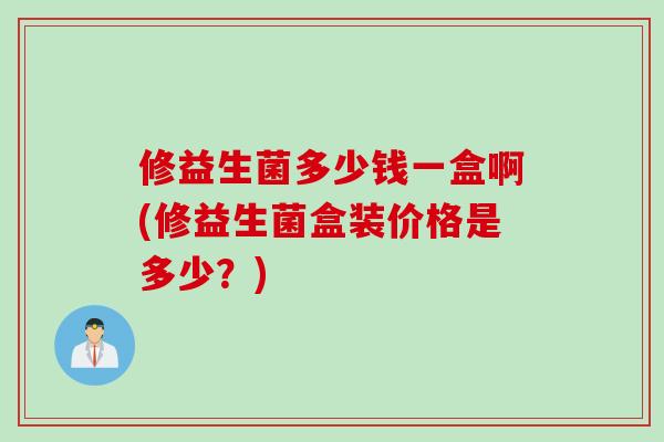 修益生菌多少钱一盒啊(修益生菌盒装价格是多少？)