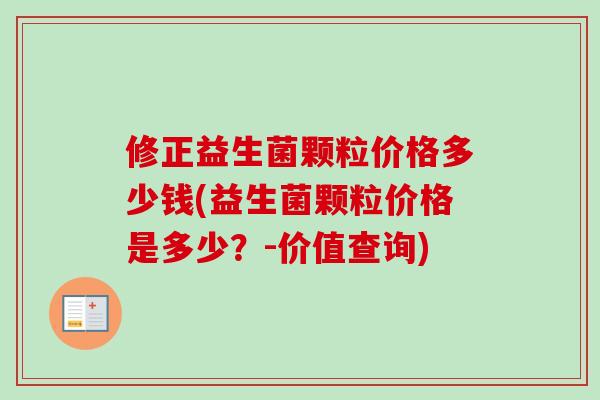修正益生菌颗粒价格多少钱(益生菌颗粒价格是多少?-价值查询) 修正益生菌颗粒价格多少钱(益生菌颗粒价格是多少?-价值查询)