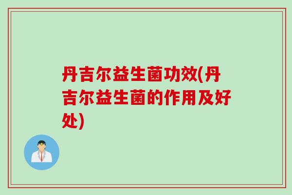 丹吉尔益生菌功效(丹吉尔益生菌的作用及好处) 丹吉尔益生菌功效(丹吉尔益生菌的作用及好处)