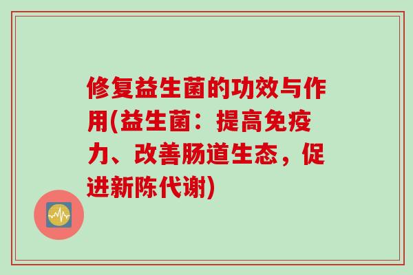 修复益生菌的功效与作用(益生菌:提高力、改善肠道生态,促进) 修复益生菌的功效与作用(益生菌:提高力、改善肠道生态,促进)