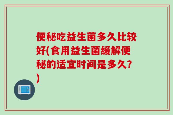 吃益生菌多久比较好(食用益生菌缓解的适宜时间是多久?) 吃益生菌多久比较好(食用益生菌缓解的适宜时间是多久?)