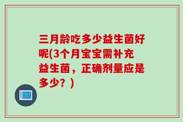 三月龄吃多少益生菌好呢(3个月宝宝需补充益生菌，正确剂量应是多少？)