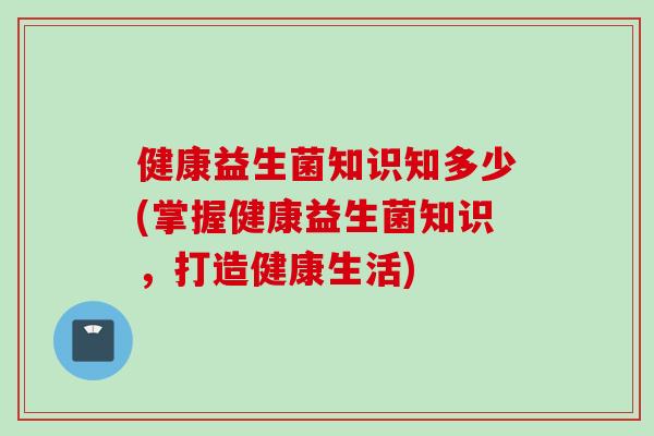 健康益生菌知识知多少(掌握健康益生菌知识，打造健康生活)