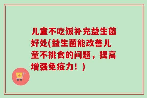 儿童不吃饭补充益生菌好处(益生菌能改善儿童不挑食的问题,提高增强力!) 儿童不吃饭补充益生菌好处(益生菌能改善儿童不挑食的问题,提高增强力!)