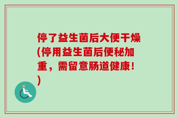 停了益生菌后大便干燥(停用益生菌后加重,需留意肠道健康!) 停了益生菌后大便干燥(停用益生菌后加重,需留意肠道健康!)