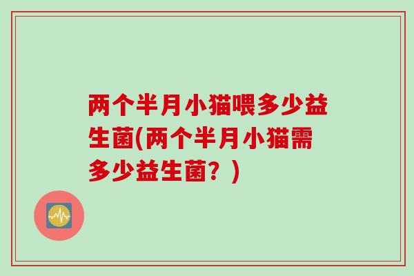 两个半月小猫喂多少益生菌(两个半月小猫需多少益生菌？)