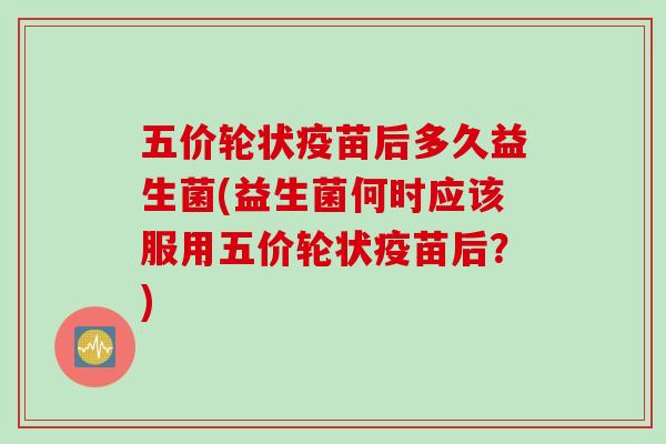 五价轮状疫苗后多久益生菌(益生菌何时应该服用五价轮状疫苗后？)