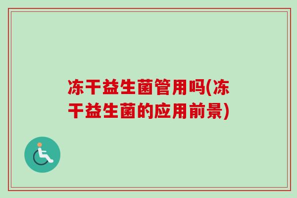 冻干益生菌管用吗(冻干益生菌的应用前景)