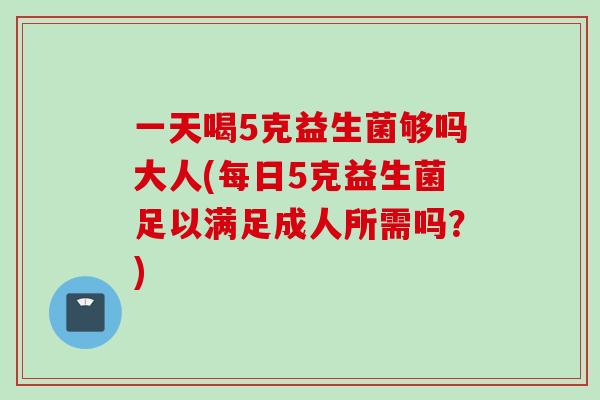 一天喝5克益生菌够吗大人(每日5克益生菌足以满足成人所需吗？)