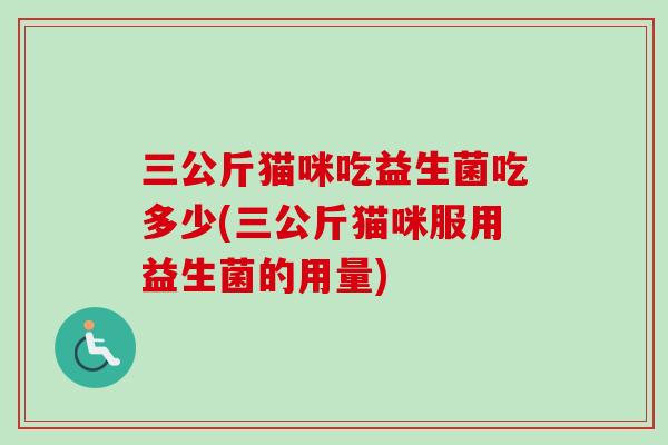 三公斤猫咪吃益生菌吃多少(三公斤猫咪服用益生菌的用量)