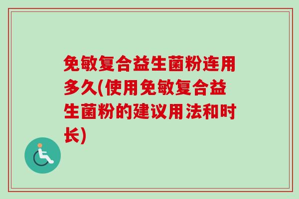 免敏复合益生菌粉连用多久(使用免敏复合益生菌粉的建议用法和时长) 免敏复合益生菌粉连用多久(使用免敏复合益生菌粉的建议用法和时长)