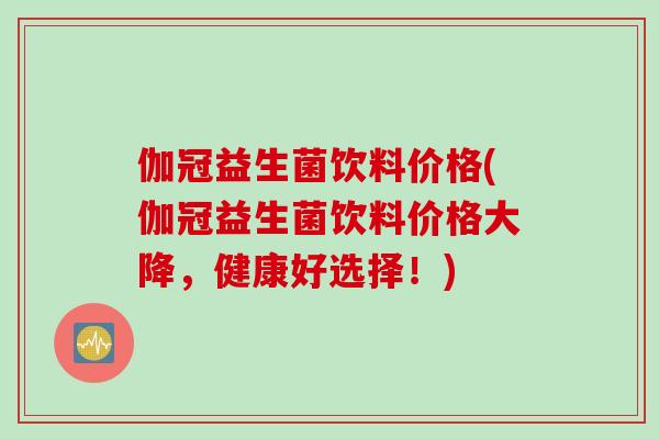 伽冠益生菌饮料价格(伽冠益生菌饮料价格大降,健康好选择!) 伽冠益生菌饮料价格(伽冠益生菌饮料价格大降,健康好选择!)