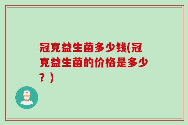 冠克益生菌多少钱(冠克益生菌的价格是多少?) 冠克益生菌多少钱(冠克益生菌的价格是多少?)