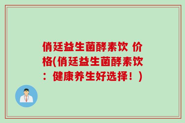 俏廷益生菌酵素饮 价格(俏廷益生菌酵素饮:健康养生好选择!) 俏廷益生菌酵素饮 价格(俏廷益生菌酵素饮:健康养生好选择!)