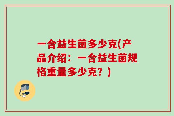 一合益生菌多少克(产品介绍：一合益生菌规格重量多少克？)