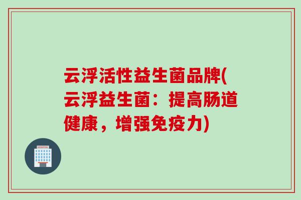 云浮活性益生菌品牌(云浮益生菌:提高肠道健康,增强力) 云浮活性益生菌品牌(云浮益生菌:提高肠道健康,增强力)