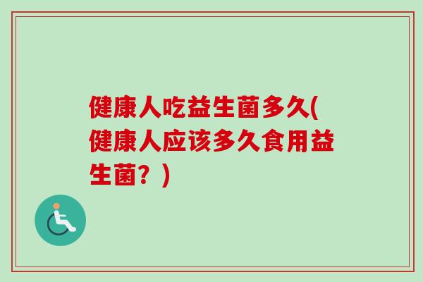 健康人吃益生菌多久(健康人应该多久食用益生菌？)