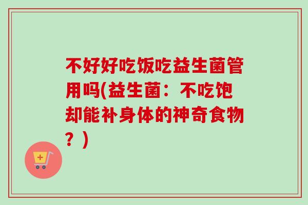 不好好吃饭吃益生菌管用吗(益生菌:不吃饱却能补身体的神奇食物?) 不好好吃饭吃益生菌管用吗(益生菌:不吃饱却能补身体的神奇食物?)