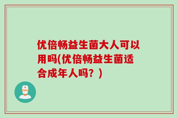 优倍畅益生菌大人可以用吗(优倍畅益生菌适合成年人吗?) 优倍畅益生菌大人可以用吗(优倍畅益生菌适合成年人吗?)