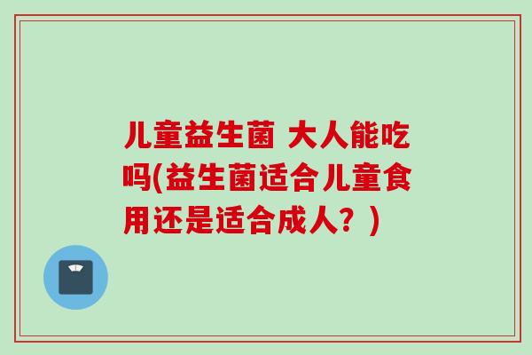 儿童益生菌 大人能吃吗(益生菌适合儿童食用还是适合成人?) 儿童益生菌 大人能吃吗(益生菌适合儿童食用还是适合成人?)