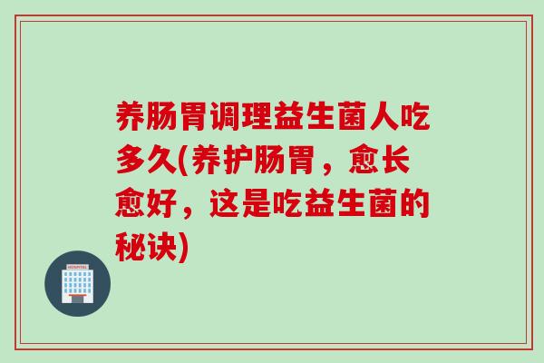 养肠胃调理益生菌人吃多久(养护肠胃,愈长愈好,这是吃益生菌的秘诀) 养肠胃调理益生菌人吃多久(养护肠胃,愈长愈好,这是吃益生菌的秘诀)