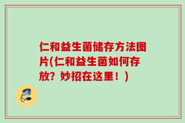 仁和益生菌储存方法图片(仁和益生菌如何存放？妙招在这里！)