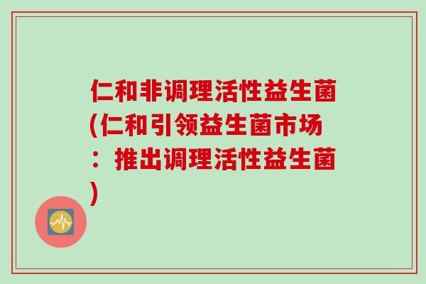 仁和非调理活性益生菌(仁和引领益生菌市场：推出调理活性益生菌)