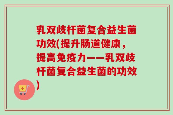 乳双歧杆菌复合益生菌功效(提升肠道健康，提高力——乳双歧杆菌复合益生菌的功效)
