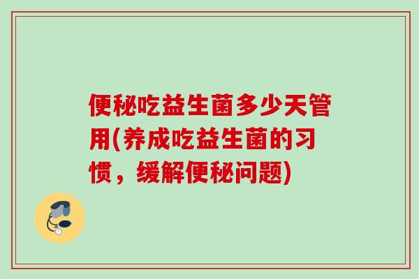 吃益生菌多少天管用(养成吃益生菌的习惯，缓解问题)
