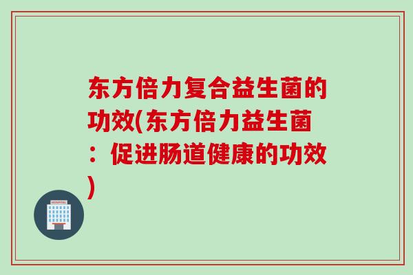 东方倍力复合益生菌的功效(东方倍力益生菌:促进肠道健康的功效) 东方倍力复合益生菌的功效(东方倍力益生菌:促进肠道健康的功效)