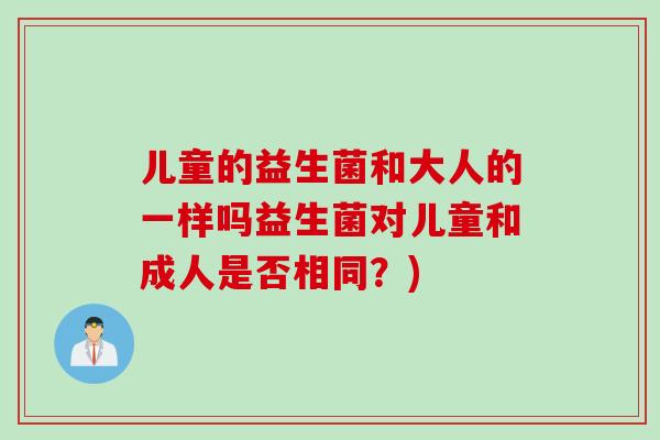 儿童的益生菌和大人的一样吗益生菌对儿童和成人是否相同？)