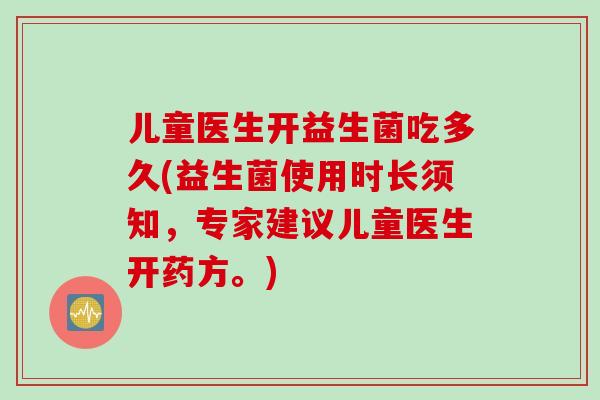 儿童医生开益生菌吃多久(益生菌使用时长须知，专家建议儿童医生开药方。)