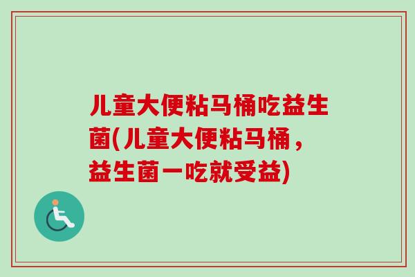 儿童大便粘马桶吃益生菌(儿童大便粘马桶，益生菌一吃就受益)
