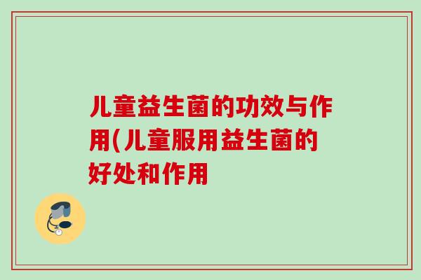 儿童益生菌的功效与作用(儿童服用益生菌的好处和作用 儿童益生菌的功效与作用(儿童服用益生菌的好处和作用