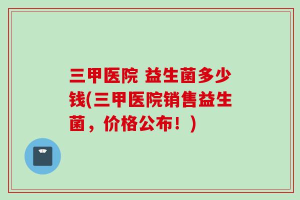 三甲医院 益生菌多少钱(三甲医院销售益生菌，价格公布！)