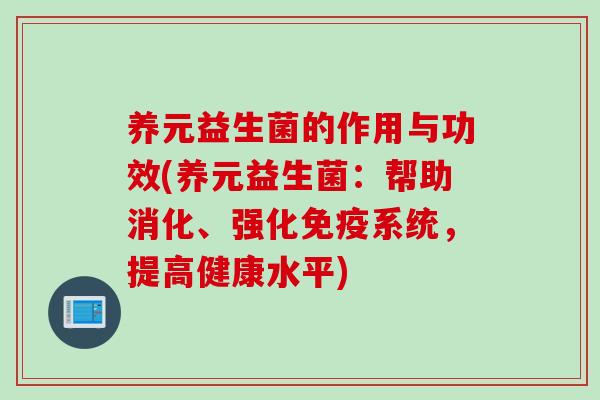 养元益生菌的作用与功效(养元益生菌:帮助消化、强化系统,提高健康水平) 养元益生菌的作用与功效(养元益生菌:帮助消化、强化系统,提高健康水平)