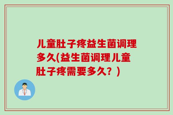 儿童肚子疼益生菌调理多久(益生菌调理儿童肚子疼需要多久？)