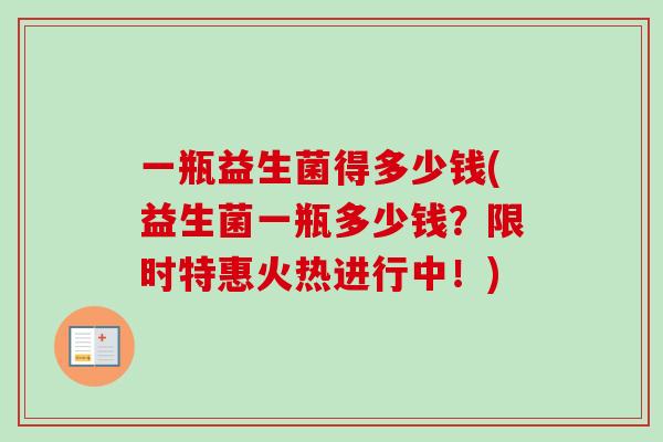 一瓶益生菌得多少钱(益生菌一瓶多少钱?限时特惠火热进行中!) 一瓶益生菌得多少钱(益生菌一瓶多少钱?限时特惠火热进行中!)